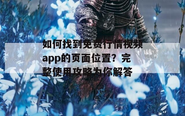 如何找到免费行情视频app的页面位置？完整使用攻略为你解答