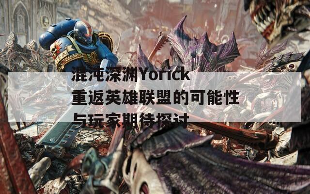 混沌深渊Yorick重返英雄联盟的可能性与玩家期待探讨