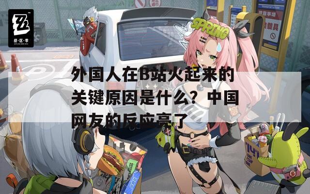 外国人在B站火起来的关键原因是什么？中国网友的反应亮了
