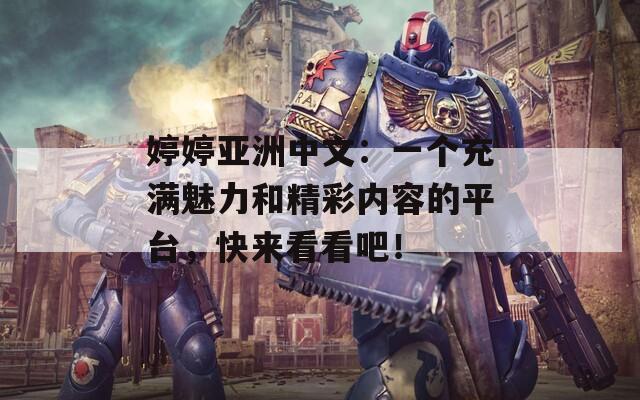 婷婷亚洲中文：一个充满魅力和精彩内容的平台，快来看看吧！