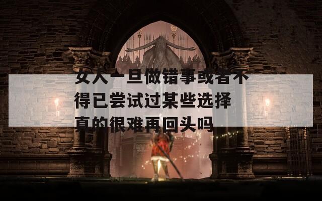 女人一旦做错事或者不得已尝试过某些选择 真的很难再回头吗