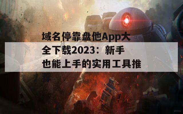 域名停靠盘他App大全下载2023：新手也能上手的实用工具推荐