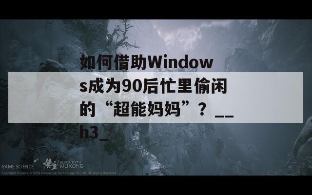 如何借助Windows成为90后忙里偷闲的“超能妈妈”？__h3_