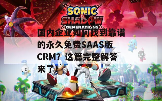 国内企业如何找到靠谱的永久免费SAAS版CRM？这篇完整解答来了！