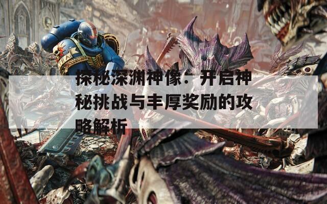 探秘深渊神像：开启神秘挑战与丰厚奖励的攻略解析