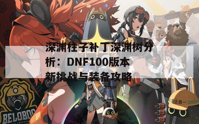 深渊柱子补丁深渊树分析：DNF100版本新挑战与装备攻略