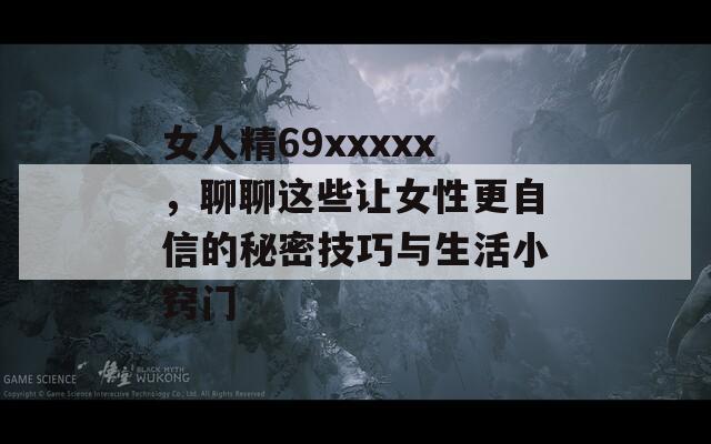 女人精69xxxxx，聊聊这些让女性更自信的秘密技巧与生活小窍门