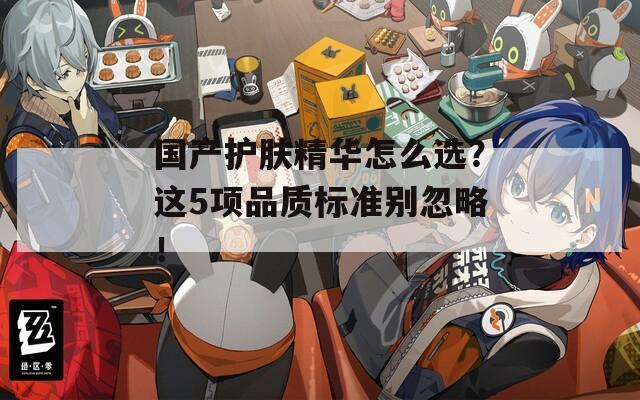 国产护肤精华怎么选？这5项品质标准别忽略！