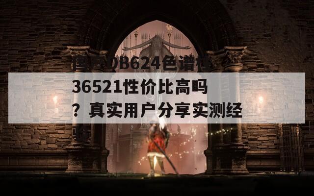 国产DB624色谱柱36521性价比高吗？真实用户分享实测经验