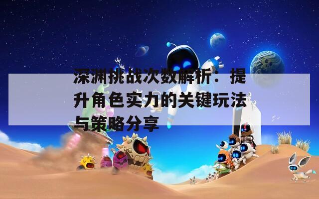 深渊挑战次数解析：提升角色实力的关键玩法与策略分享