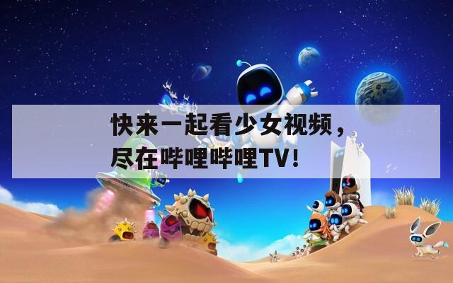 快来一起看少女视频，尽在哔哩哔哩TV！