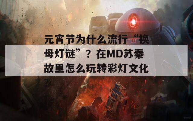 元宵节为什么流行“换母灯谜”？在MD苏秦故里怎么玩转彩灯文化？