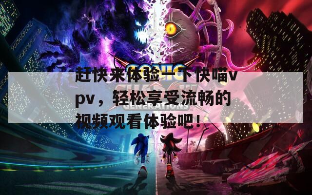 赶快来体验一下快喵vpv，轻松享受流畅的视频观看体验吧！