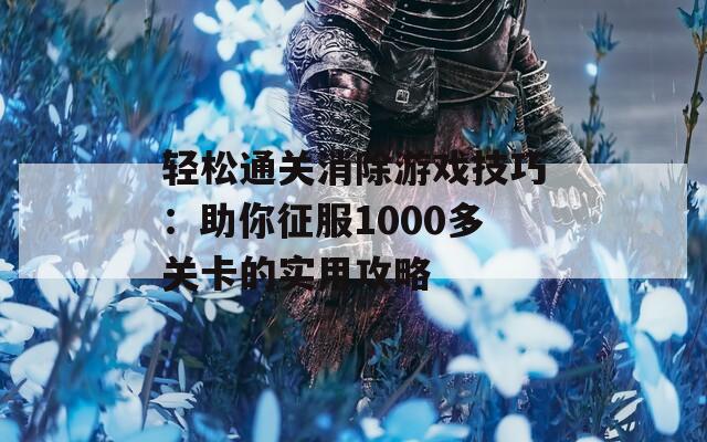 轻松通关消除游戏技巧：助你征服1000多关卡的实用攻略