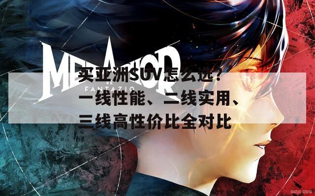 买亚洲SUV怎么选？一线性能、二线实用、三线高性价比全对比