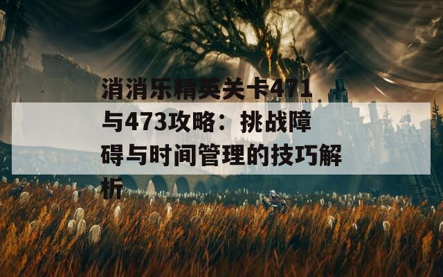 消消乐精英关卡471与473攻略：挑战障碍与时间管理的技巧解析