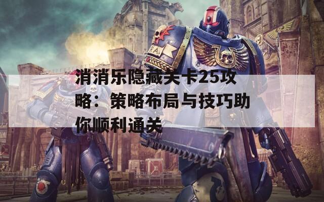 消消乐隐藏关卡25攻略：策略布局与技巧助你顺利通关