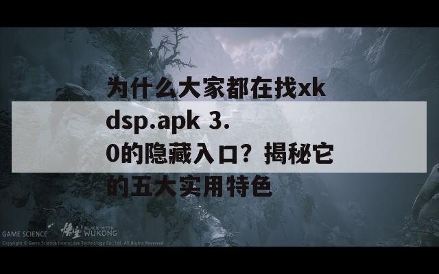 为什么大家都在找xkdsp.apk 3.0的隐藏入口？揭秘它的五大实用特色