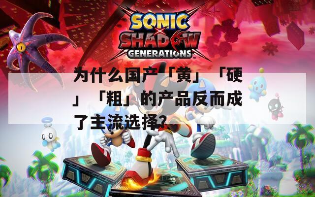 为什么国产「黄」「硬」「粗」的产品反而成了主流选择？