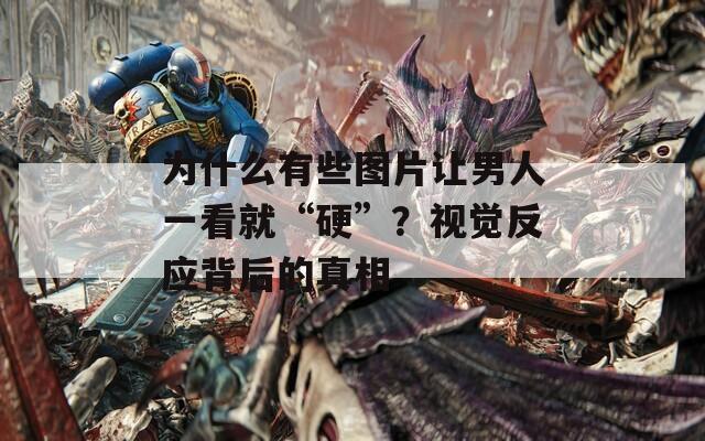 为什么有些图片让男人一看就“硬”？视觉反应背后的真相