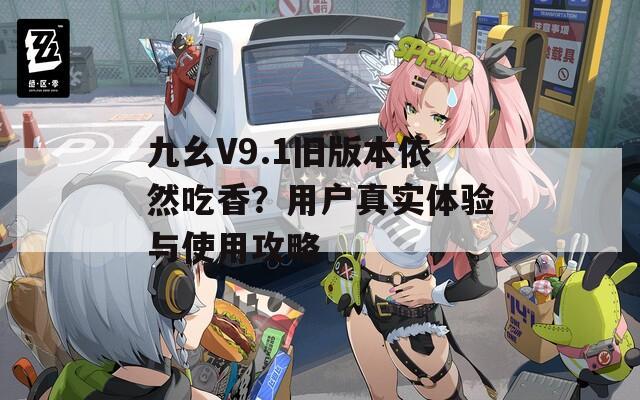 九幺V9.1旧版本依然吃香？用户真实体验与使用攻略
