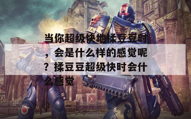 当你超级快地揉豆豆时，会是什么样的感觉呢？揉豆豆超级快时会什么感觉