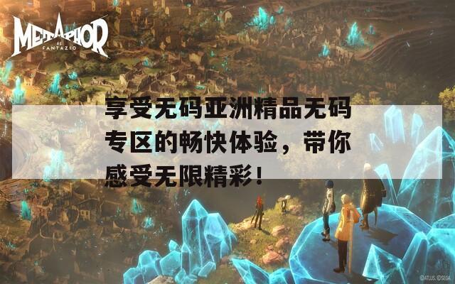 享受无码亚洲精品无码专区的畅快体验，带你感受无限精彩！