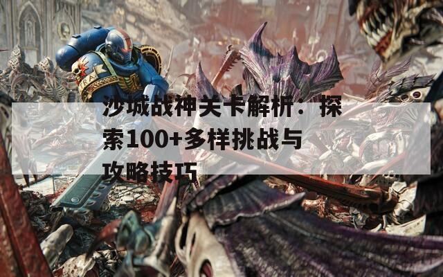 沙城战神关卡解析：探索100+多样挑战与攻略技巧