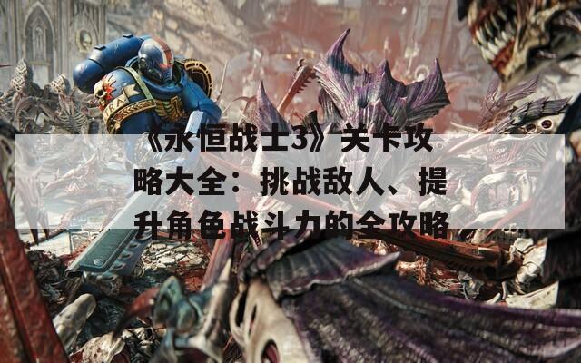《永恒战士3》关卡攻略大全：挑战敌人、提升角色战斗力的全攻略