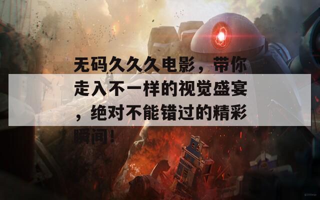无码久久久电影，带你走入不一样的视觉盛宴，绝对不能错过的精彩瞬间！