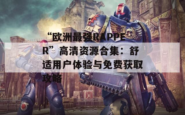 “欧洲最强RAPPER”高清资源合集：舒适用户体验与免费获取攻略