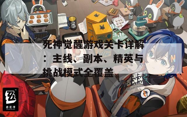 死神觉醒游戏关卡详解：主线、副本、精英与挑战模式全覆盖