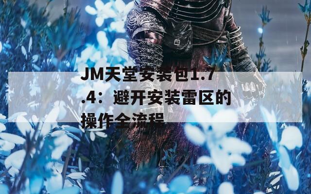 JM天堂安装包1.7.4：避开安装雷区的操作全流程