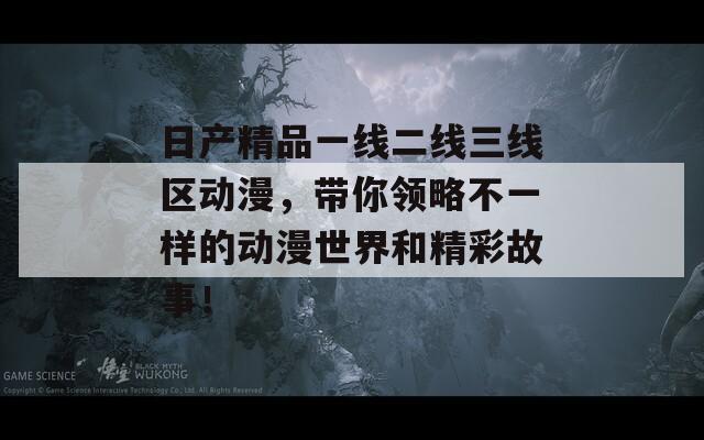 日产精品一线二线三线区动漫，带你领略不一样的动漫世界和精彩故事！