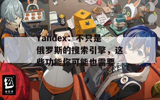 Yandex：不只是俄罗斯的搜索引擎，这些功能你可能也需要