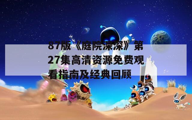 87版《庭院深深》第27集高清资源免费观看指南及经典回顾