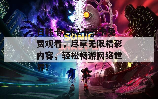 日韩卡1卡2卡三卡免费观看，尽享无限精彩内容，轻松畅游网络世界！
