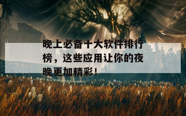 晚上必备十大软件排行榜，这些应用让你的夜晚更加精彩！
