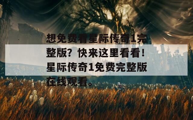 想免费看星际传奇1完整版？快来这里看看！星际传奇1免费完整版在线观看。