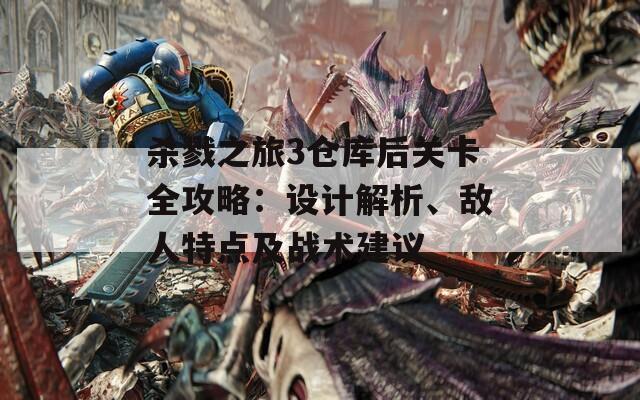 杀戮之旅3仓库后关卡全攻略：设计解析、敌人特点及战术建议