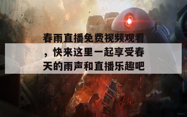 春雨直播免费视频观看，快来这里一起享受春天的雨声和直播乐趣吧！