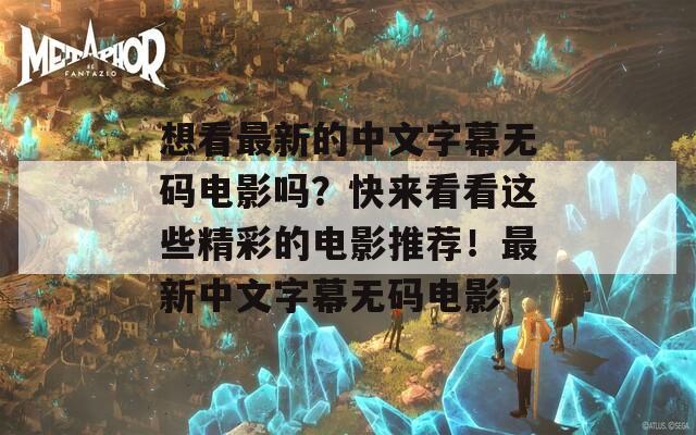 想看最新的中文字幕无码电影吗？快来看看这些精彩的电影推荐！最新中文字幕无码电影
