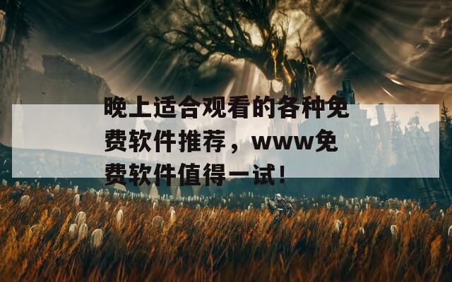 晚上适合观看的各种免费软件推荐，www免费软件值得一试！