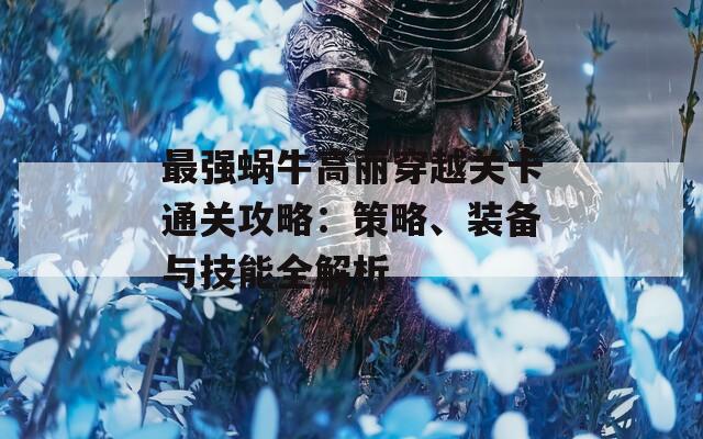 最强蜗牛高丽穿越关卡通关攻略：策略、装备与技能全解析