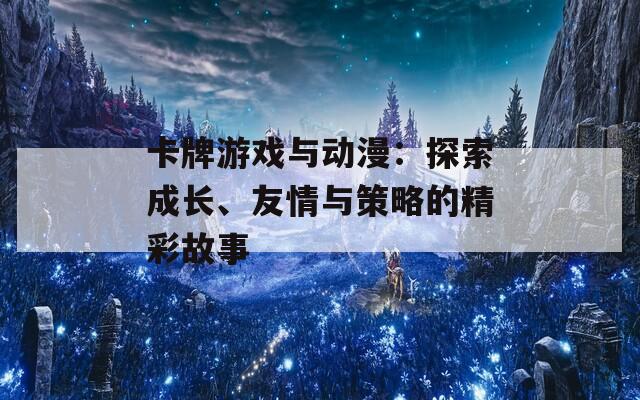 卡牌游戏与动漫：探索成长、友情与策略的精彩故事