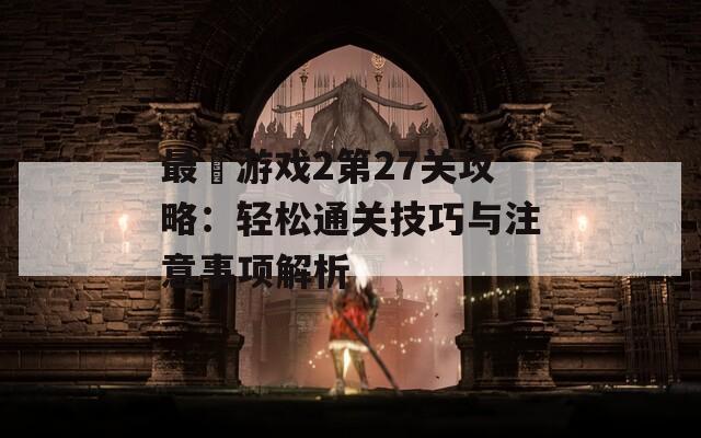 最囧游戏2第27关攻略：轻松通关技巧与注意事项解析