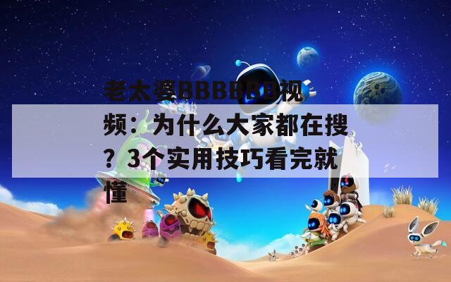 老太婆BBBBBB视频：为什么大家都在搜？3个实用技巧看完就懂