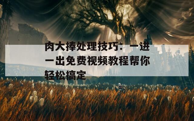 肉大捧处理技巧：一进一出免费视频教程帮你轻松搞定