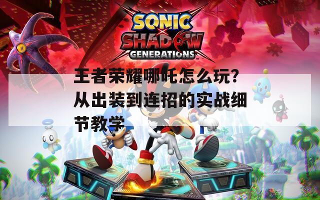 王者荣耀哪吒怎么玩？从出装到连招的实战细节教学