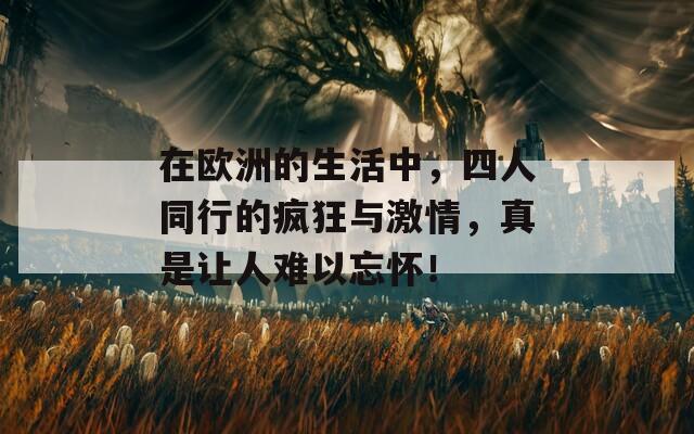 在欧洲的生活中，四人同行的疯狂与激情，真是让人难以忘怀！